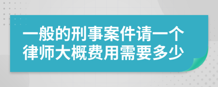 一般的刑事案件请一个律师大概费用需要多少