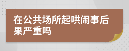 在公共场所起哄闹事后果严重吗