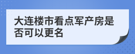大连楼市看点军产房是否可以更名