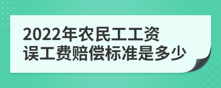 2022年农民工工资误工费赔偿标准是多少