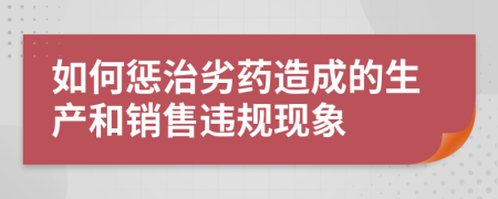 如何惩治劣药造成的生产和销售违规现象