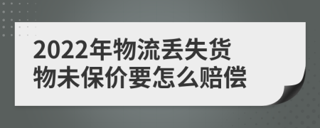 2022年物流丢失货物未保价要怎么赔偿