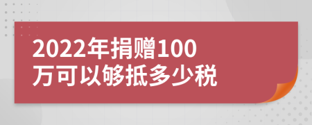 2022年捐赠100万可以够抵多少税