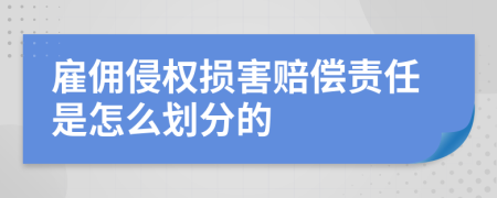 雇佣侵权损害赔偿责任是怎么划分的