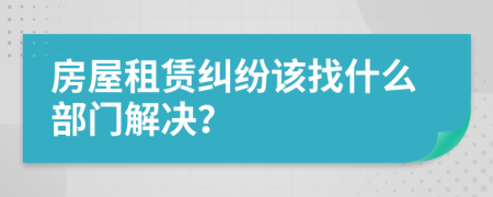 房屋租赁纠纷该找什么部门解决？