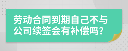 劳动合同到期自己不与公司续签会有补偿吗？