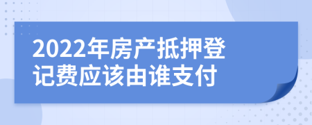 2022年房产抵押登记费应该由谁支付