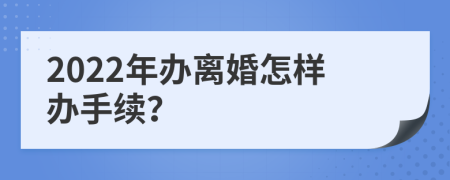 2022年办离婚怎样办手续？