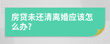 房贷未还清离婚应该怎么办?