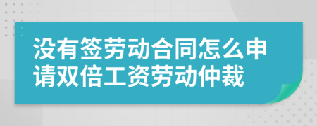 没有签劳动合同怎么申请双倍工资劳动仲裁