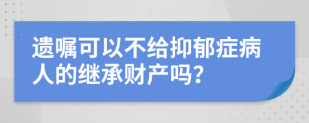 遗嘱可以不给抑郁症病人的继承财产吗？