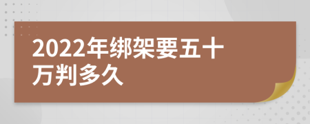 2022年绑架要五十万判多久