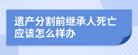 遗产分割前继承人死亡应该怎么样办