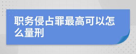 职务侵占罪最高可以怎么量刑