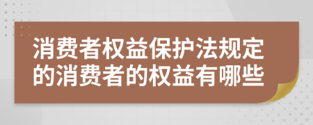 消费者权益保护法规定的消费者的权益有哪些