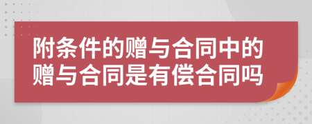 附条件的赠与合同中的赠与合同是有偿合同吗