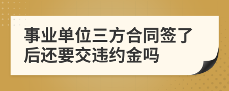 事业单位三方合同签了后还要交违约金吗