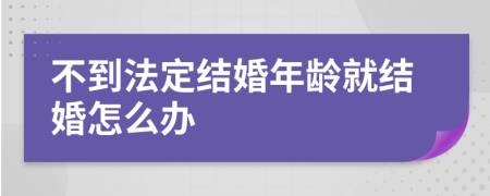 不到法定结婚年龄就结婚怎么办