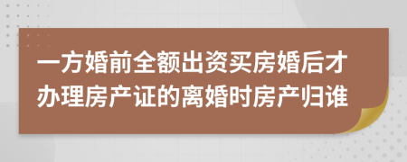 一方婚前全额出资买房婚后才办理房产证的离婚时房产归谁