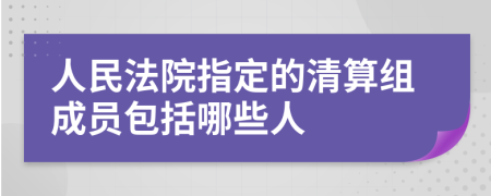 人民法院指定的清算组成员包括哪些人