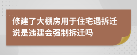 修建了大棚房用于住宅遇拆迁说是违建会强制拆迁吗