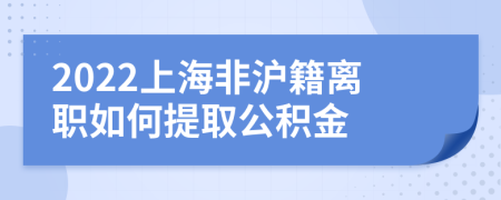 2022上海非沪籍离职如何提取公积金