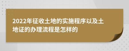 2022年征收土地的实施程序以及土地证的办理流程是怎样的