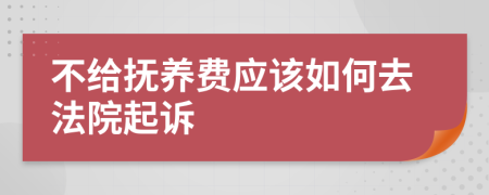 不给抚养费应该如何去法院起诉