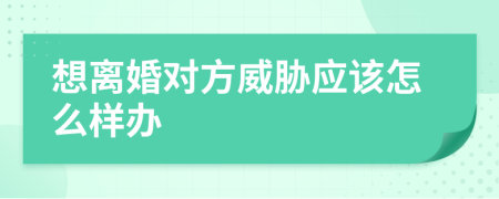 想离婚对方威胁应该怎么样办