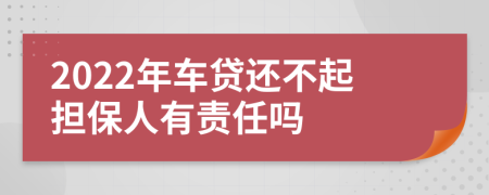 2022年车贷还不起担保人有责任吗