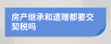 房产继承和遗赠都要交契税吗