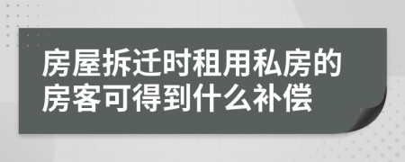 房屋拆迁时租用私房的房客可得到什么补偿