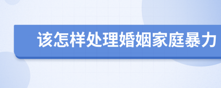 该怎样处理婚姻家庭暴力