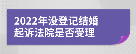 2022年没登记结婚起诉法院是否受理