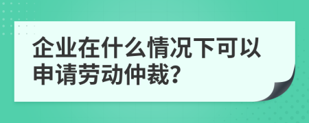 企业在什么情况下可以申请劳动仲裁？