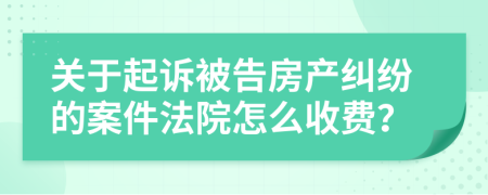 关于起诉被告房产纠纷的案件法院怎么收费？