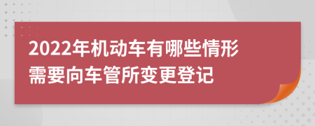 2022年机动车有哪些情形需要向车管所变更登记