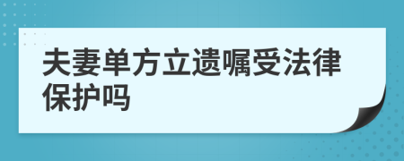 夫妻单方立遗嘱受法律保护吗