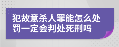 犯故意杀人罪能怎么处罚一定会判处死刑吗