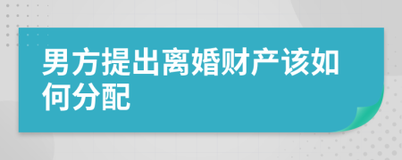 男方提出离婚财产该如何分配