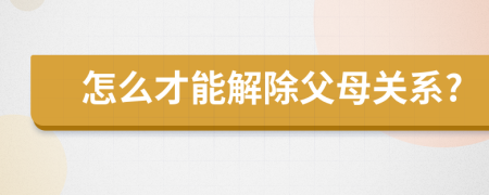 怎么才能解除父母关系?