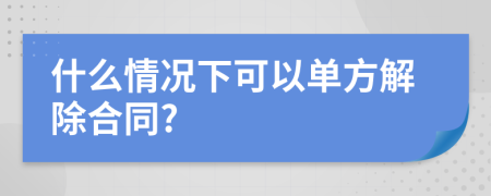 什么情况下可以单方解除合同?