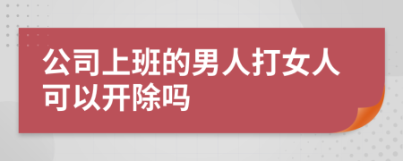 公司上班的男人打女人可以开除吗