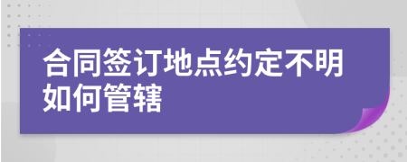 合同签订地点约定不明如何管辖