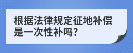 根据法律规定征地补偿是一次性补吗?