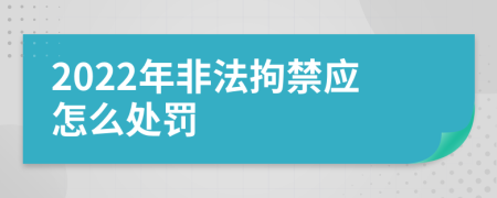 2022年非法拘禁应怎么处罚