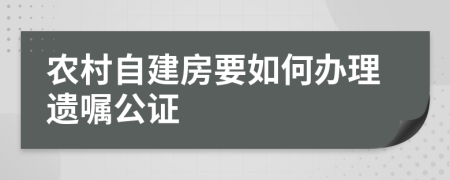 农村自建房要如何办理遗嘱公证