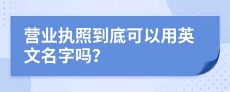 营业执照到底可以用英文名字吗？