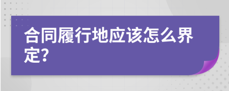 合同履行地应该怎么界定？