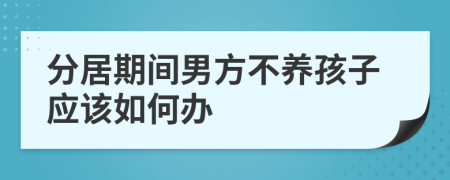 分居期间男方不养孩子应该如何办